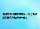 活螃蟹怎樣保存時(shí)間長(zhǎng)一些（活螃蟹怎樣保存時(shí)間長(zhǎng)一些）