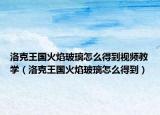 洛克王國火焰玻璃怎么得到視頻教學(xué)（洛克王國火焰玻璃怎么得到）