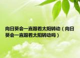向日葵會(huì)一直跟著太陽轉(zhuǎn)動(dòng)（向日葵會(huì)一直跟著太陽轉(zhuǎn)動(dòng)嗎）