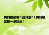 黃鶴樓是哪年建成的?（黃鶴樓是那一年建成）
