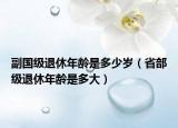 副國(guó)級(jí)退休年齡是多少歲（省部級(jí)退休年齡是多大）