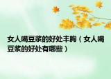 女人喝豆?jié){的好處豐胸（女人喝豆?jié){的好處有哪些）