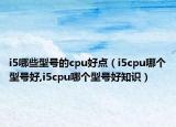 i5哪些型號(hào)的cpu好點(diǎn)（i5cpu哪個(gè)型號(hào)好,i5cpu哪個(gè)型號(hào)好知識(shí)）