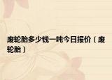 廢輪胎多少錢一噸今日?qǐng)?bào)價(jià)（廢輪胎）