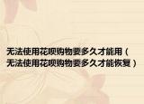 無法使用花唄購物要多久才能用（無法使用花唄購物要多久才能恢復(fù)）