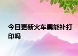今日更新火車票能補(bǔ)打印嗎