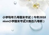 小學(xué)每年幾號期末考試（今年2018nian小學(xué)期末考試大概在幾號呢）