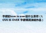 李健的love is over是什么意思（LOVE IS OVER 李健填詞演唱作品）