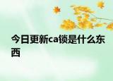 今日更新ca鎖是什么東西