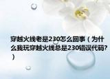 穿越火線老是230怎么回事（為什么我玩穿越火線總是230錯(cuò)誤代碼?）