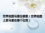世界地圖馬里在哪里（世界地圖上索馬里在哪個(gè)位置）