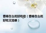 香椿怎么吃好吃些（香椿怎么吃好吃又簡單）