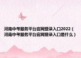 河南中考服務(wù)平臺(tái)官網(wǎng)登錄入口2022（河南中考服務(wù)平臺(tái)官網(wǎng)登錄入口是什么）
