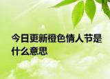 今日更新橙色情人節(jié)是什么意思