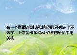 有一個直播8我電腦以前可以開現(xiàn)在上不去了一上來就卡系統(tǒng)win7不用維護不用關(guān)機