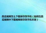西瓜視頻怎么下載保存到手機(jī)（如何在西瓜視頻中下載視頻保存到手機(jī)本地）