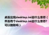 桌面出現(xiàn)desktop.ini是什么意思（界面有個(gè)desktop.ini是什么意思?可以刪除嗎）