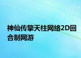 神仙傳擎天柱網(wǎng)絡2D回合制網(wǎng)游