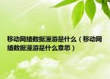 移動網(wǎng)絡(luò)數(shù)據(jù)漫游是什么（移動網(wǎng)絡(luò)數(shù)據(jù)漫游是什么意思）