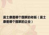 富士康是哪個(gè)國(guó)家的老板（富士康是哪個(gè)國(guó)家的企業(yè)）