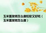 玉米面發(fā)糕怎么做松軟又好吃（玉米面發(fā)糕怎么做）