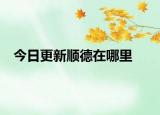 今日更新順德在哪里