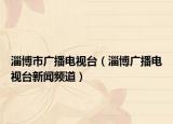 淄博市廣播電視臺(tái)（淄博廣播電視臺(tái)新聞?lì)l道）