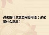討論組什么意思網(wǎng)絡(luò)用語(yǔ)（討論組什么意思）