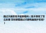 雨過(guò)天晴系統(tǒng)不能卸載嗎（我不想用了怎么處理 怎樣卸載雨過(guò)天晴電腦保護(hù)系統(tǒng)?）