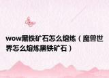 wow黑鐵礦石怎么熔煉（魔獸世界怎么熔煉黑鐵礦石）