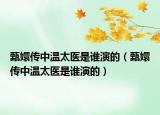 甄嬛傳中溫太醫(yī)是誰(shuí)演的（甄嬛傳中溫太醫(yī)是誰(shuí)演的）