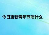 今日更新青年節(jié)吃什么