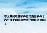 怎么關(guān)閉電腦軟件自動(dòng)更新軟件（怎么樣關(guān)閉電腦軟件上的自動(dòng)更新?）