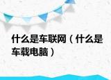 什么是車(chē)聯(lián)網(wǎng)（什么是車(chē)載電腦）