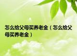 怎么給父母買(mǎi)養(yǎng)老金（怎么給父母買(mǎi)養(yǎng)老金）