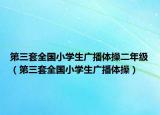第三套全國(guó)小學(xué)生廣播體操二年級(jí)（第三套全國(guó)小學(xué)生廣播體操）