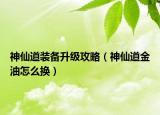 神仙道裝備升級(jí)攻略（神仙道金油怎么換）