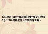 長(zhǎng)江經(jīng)濟(jì)帶是什么在國內(nèi)的主要交匯地帶?（長(zhǎng)江經(jīng)濟(jì)帶是什么在國內(nèi)的主要）