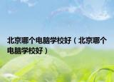 北京哪個電腦學(xué)校好（北京哪個電腦學(xué)校好）