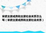 家庭主要成員和主要社會(huì)關(guān)系怎么寫（家庭主要成員和主要社會(huì)關(guān)系）