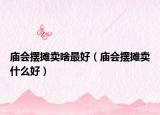 廟會擺攤賣啥最好（廟會擺攤賣什么好）