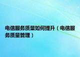 電信服務(wù)質(zhì)量如何提升（電信服務(wù)質(zhì)量管理）