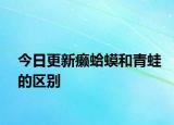 今日更新癩蛤蟆和青蛙的區(qū)別