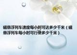 磁懸浮列車速度每小時可達(dá)多少千米（磁懸浮列車每小時可行使多少千米）