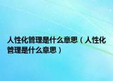 人性化管理是什么意思（人性化管理是什么意思）
