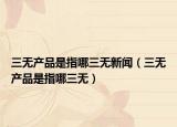 三無產(chǎn)品是指哪三無新聞（三無產(chǎn)品是指哪三無）