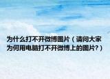為什么打不開(kāi)微博圖片（請(qǐng)問(wèn)大家為何用電腦打不開(kāi)微博上的圖片?）