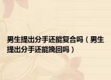 男生提出分手還能復(fù)合嗎（男生提出分手還能挽回嗎）