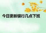 今日更新銀行幾點(diǎn)下班