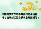 洛陽(yáng)新區(qū)音樂噴泉開放時(shí)間今晚有嗎（洛陽(yáng)新區(qū)的音樂噴泉開放時(shí)間）